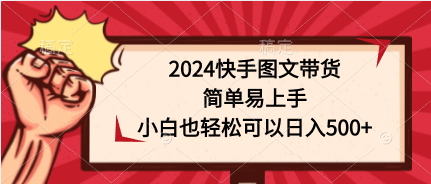 (9958期)2024快手图文带货,简单易上手,小白也轻松可以日入500+-腾哥精选