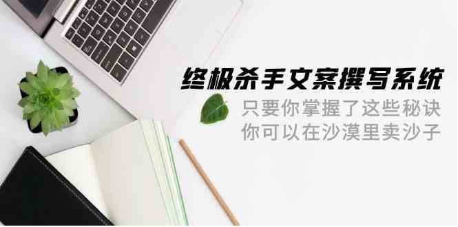 终极杀手文案撰写系统，只要你掌握了这些秘诀，你可以在沙漠里卖沙子（42节课）-腾哥精选