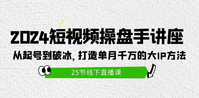 (9970期)2024短视频操盘手讲座:从起号到破冰,打造单月千万的大IP方法(25节)-腾哥精选