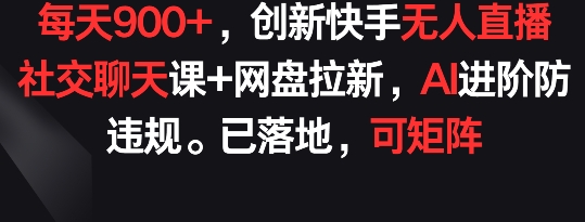 每天900+,创新快手无人直播社交聊天课+网盘拉新,AI进阶防违规 已落地 可矩阵【揭秘】-腾哥精选