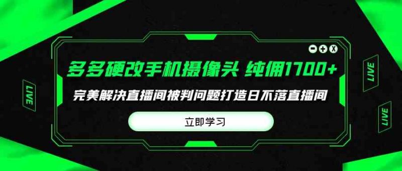 （9987期）多多硬改手机摄像头，单场带货纯佣1700+完美解决直播间被判问题，打造日…-腾哥精选