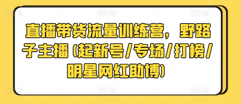 直播带货流量训练营,野路子主播(起新号/专场/打榜/明星网红助博)-腾哥精选