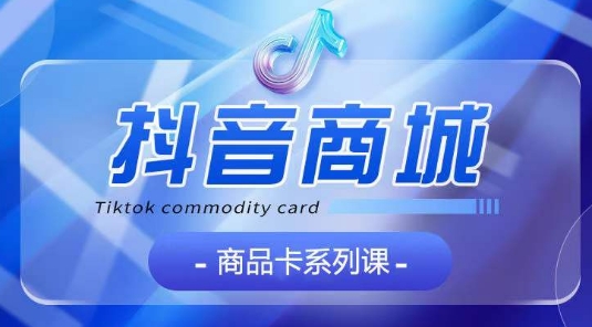 抖音商品卡系列课程，大模块【认知】【基础】【运营】【玩法】系统教学-腾哥精选