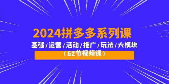 (10019期)2024拼多多系列课:基础/运营/活动/推广/玩法/大模块(62节视频课)-腾哥精选