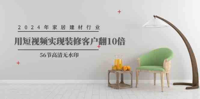 (9975期)2024年家居建材行业,用短视频实现装修客户翻10倍(56节高清无水印)-腾哥精选