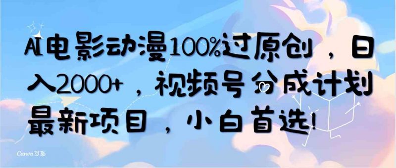（10052期）AI电影动漫100%过原创，日入2000+，视频号分成计划最新项目，小白首选！-腾哥精选
