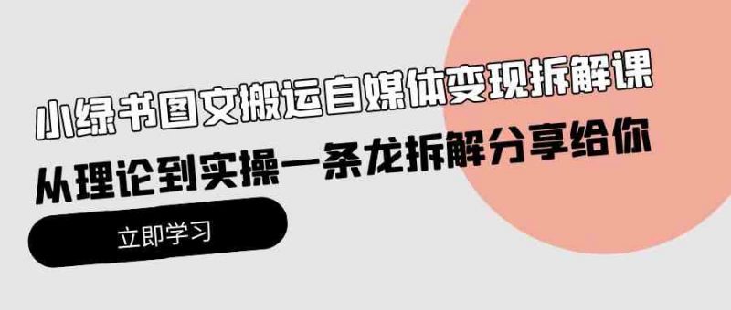 （10055期）小绿书图文搬运自媒体变现拆解课，从理论到实操一条龙拆解分享给你-腾哥精选