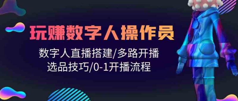 (10062期)人人都能玩赚数字人操作员 数字人直播搭建/多路开播/选品技巧/0-1开播流程-腾哥精选