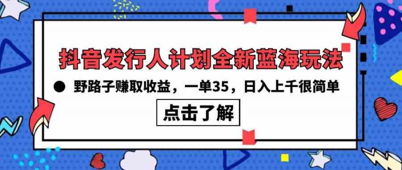 （10067期）抖音发行人计划全新蓝海玩法，野路子赚取收益，一单35，日入上千很简单!-腾哥精选