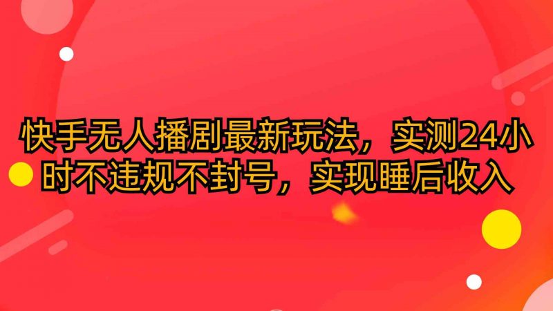 (10068期)快手无人播剧最新玩法,实测24小时不违规不封号,实现睡后收入-腾哥精选