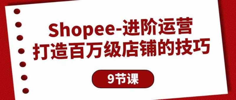 (10083期)Shopee-进阶运营:打造百万级店铺的技巧(9节课)-腾哥精选