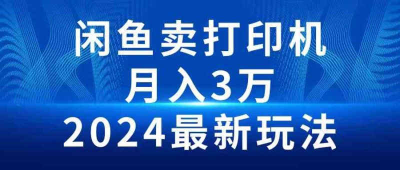 (10091期)2024闲鱼卖打印机,月入3万2024最新玩法-腾哥精选