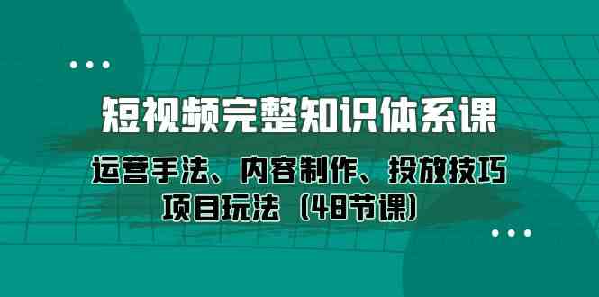 (10095期)短视频-完整知识体系课,运营手法、内容制作、投放技巧项目玩法(48节课)-腾哥精选