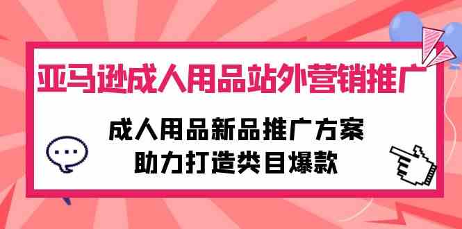 （10108期）亚马逊成人用品站外营销推广，成人用品新品推广方案，助力打造类目爆款-腾哥精选