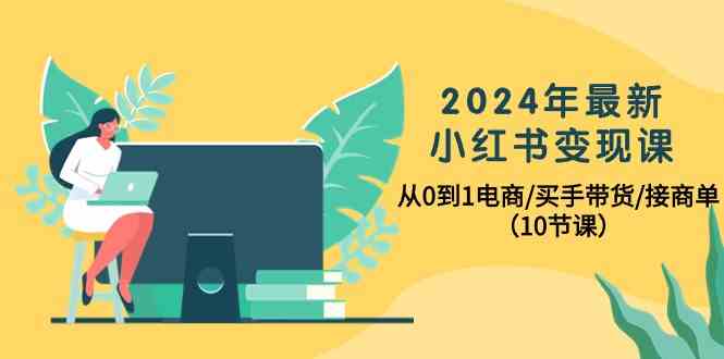 (10130期)2024年最新小红书变现课,从0到1电商/买手带货/接商单(10节课)-腾哥精选