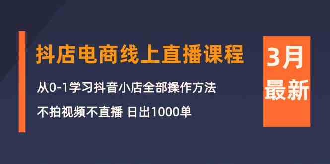 （10140期）3月抖店电商线上直播课程：从0-1学习抖音小店，不拍视频不直播 日出1000单-腾哥精选