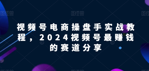 视频号电商实战教程,2024视频号最赚钱的赛道分享-腾哥精选