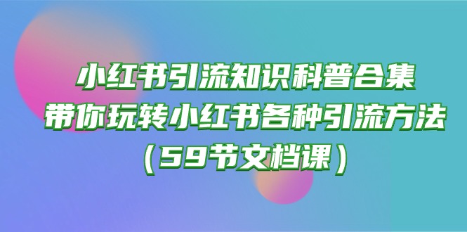 （10223期）小红书引流知识科普合集，带你玩转小红书各种引流方法（59节文档课）-腾哥精选