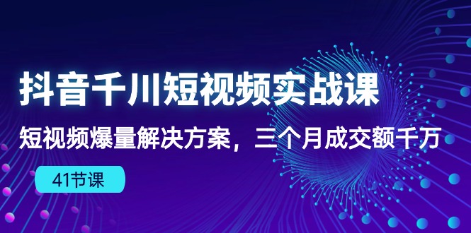 （10246期）抖音千川短视频实战课：短视频爆量解决方案，三个月成交额千万（41节课）-腾哥精选
