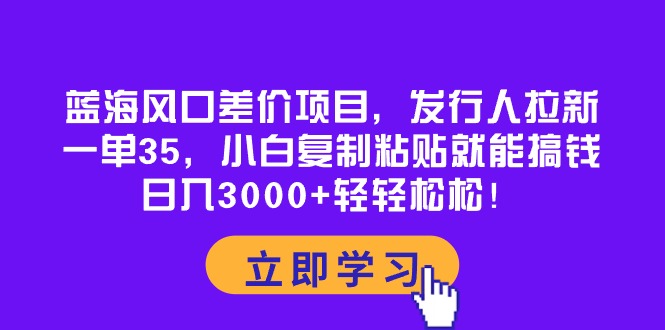 （10272期）蓝海风口差价项目，发行人拉新，一单35，小白复制粘贴就能搞钱！日入30…-腾哥精选