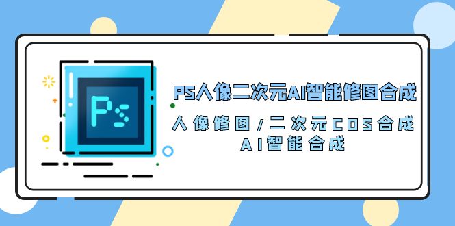 （10286期）PS人像二次元AI智能修图 合成 人像修图/二次元 COS合成/AI 智能合成/100节-腾哥精选