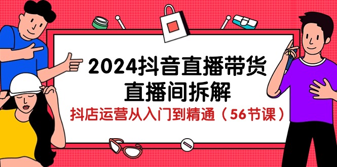 (10288期)2024抖音直播带货-直播间拆解:抖店运营从入门到精通(56节课)-腾哥精选