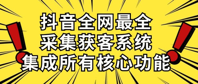 (10298期)抖音全网最全采集获客系统,集成所有核心功能,日引500+-腾哥精选