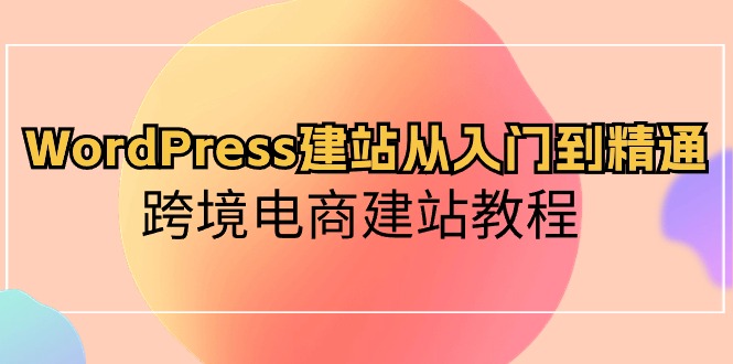 (10313期)WordPress建站从入门到精通,跨境电商建站教程-腾哥精选