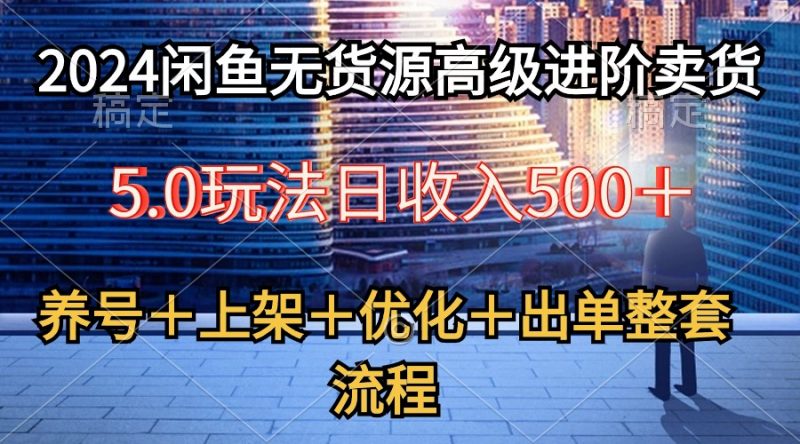 （10332期）2024闲鱼无货源高级进阶卖货5.0，养号＋选品＋上架＋优化＋出单整套流程-腾哥精选