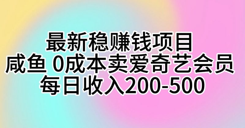 (10369期)最新稳赚钱项目 咸鱼 0成本卖爱奇艺会员 每日收入200-500-腾哥精选
