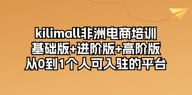 (10374期)kilimall非洲电商培训,基础版+进阶版+高阶版 从0-1个人可入驻的平台-12节-腾哥精选