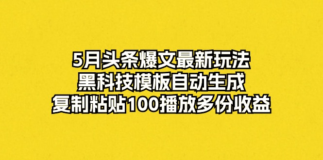 （10379期）5月头条爆文最新玩法，黑科技模板自动生成，复制粘贴100播放多份收益-腾哥精选