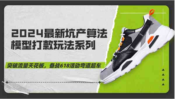 2024最新坑产算法模型打款玩法系列-突破流量天花板,备战618活动弯道超车-腾哥精选