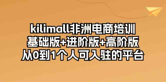 kilimall非洲电商培训，基础版+进阶版+高阶版 从0-1个人可入驻的平台（12节）-腾哥精选