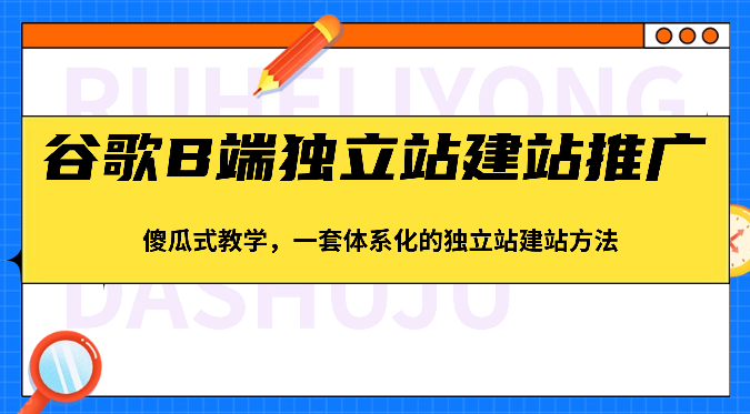 谷歌B端独立站建站推广，傻瓜式教学，一套体系化的独立站建站方法（83节）-腾哥精选