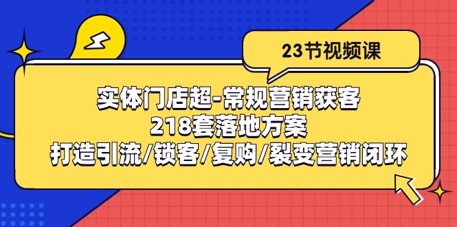 （10407期）实体门店超-常规营销获客：218套落地方案/打造引流/锁客/复购/裂变营销-腾哥精选