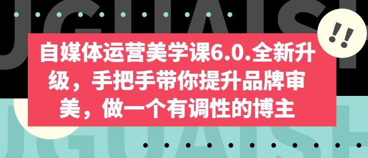 自媒体运营美学课6.0.全新升级,手把手带你提升品牌审美,做一个有调性的博主-腾哥精选