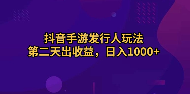 （10411期）抖音手游发行人玩法，第二天出收益，日入1000+-腾哥精选