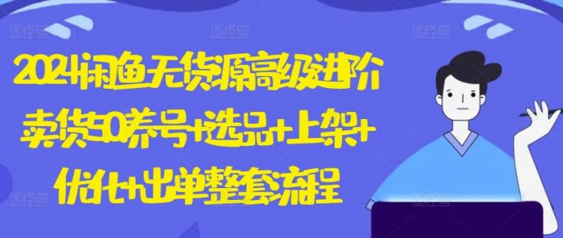 2024闲鱼无货源高级进阶卖货5.0.养号+选品+上架+优化+出单整套流程【揭秘】-腾哥精选