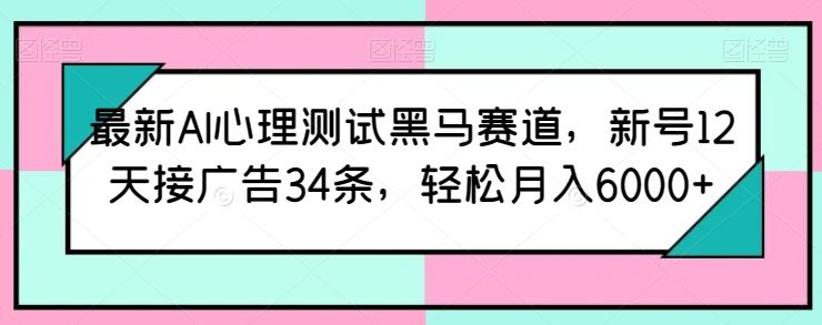 最新AI心理测试黑马赛道，新号12天接广告34条，轻松月入6000+【揭秘】-腾哥精选