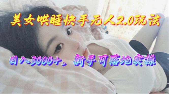 （10437期）美女哄睡快手无人2.0赛道，日收3000+，新手可落地实操-腾哥精选