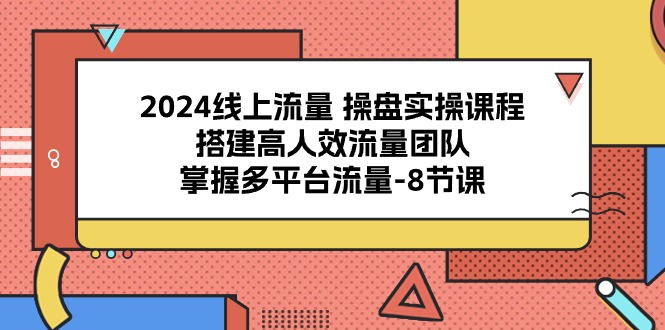 (10466期)2024线上流量 操盘实操课程,搭建高人效流量团队,掌握多平台流量-8节课-腾哥精选