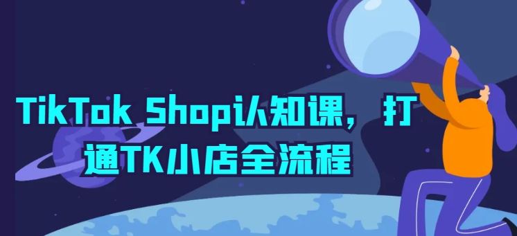 TikTok Shop认知课,打通TK小店全流程-腾哥精选