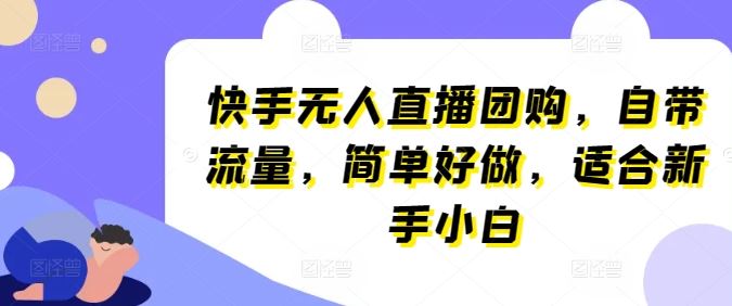 快手无人直播团购，自带流量，简单好做，适合新手小白【揭秘】-腾哥精选