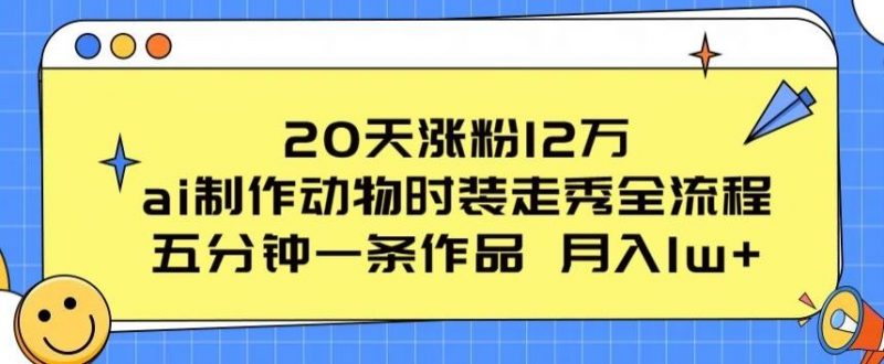20天涨粉12万，ai制作动物时装走秀全流程，五分钟一条作品，流量大【揭秘】-腾哥精选