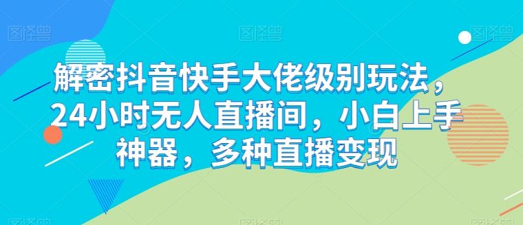 解密抖音快手大佬级别玩法，24小时无人直播间，小白上手神器，多种直播变现【揭秘】-腾哥精选