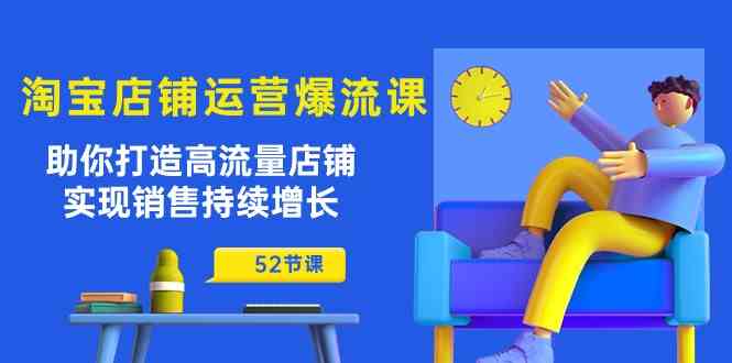 淘宝店铺运营爆流课：助你打造高流量店铺，实现销售持续增长（52节课）-腾哥精选