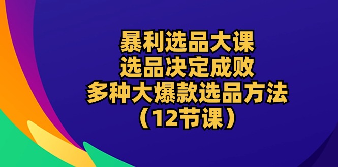 (10521期)暴利 选品大课:选品决定成败,教你多种大爆款选品方法(12节课)-腾哥精选