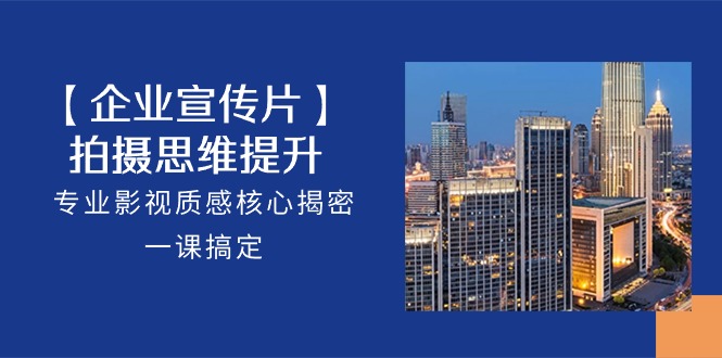 【企业宣传片】拍摄思维提升，专业影视质感核心揭密，一课搞定（18节）-腾哥精选