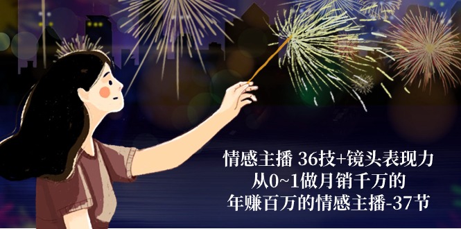 （10538期）情感主播 36技+镜头表现力：从0~1做月销千万的，年赚百万的情感主播-37节-腾哥精选